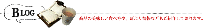 ブログ - 商品の美味しい食べ方や、耳より情報などもご紹介しております。